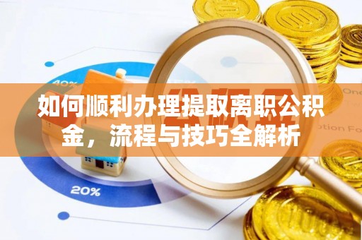 涪陵如何顺利办理提取离职公积金，流程与技巧全解析