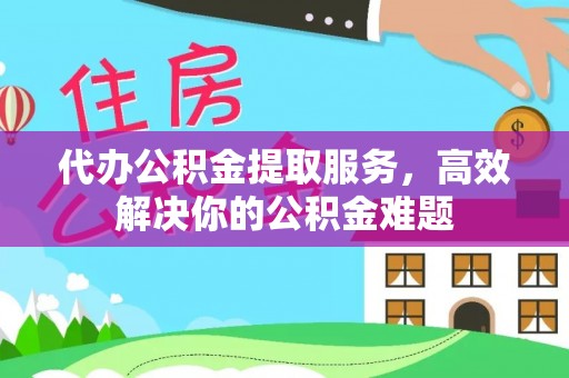 涪陵代办公积金提取服务，高效解决你的公积金难题