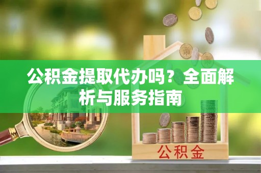 涪陵公积金提取代办吗？全面解析与服务指南