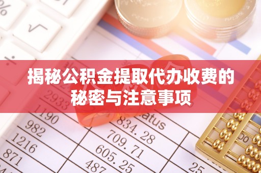 涪陵揭秘公积金提取代办收费的秘密与注意事项
