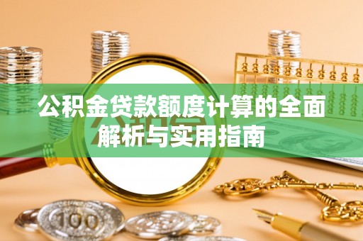 涪陵公积金贷款额度计算的全面解析与实用指南