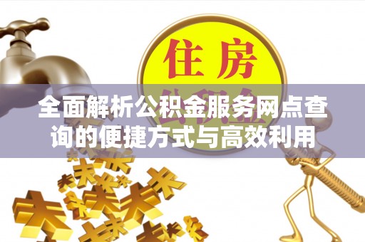 涪陵全面解析公积金服务网点查询的便捷方式与高效利用