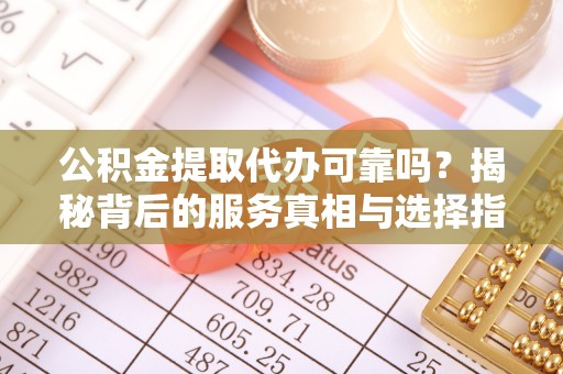 涪陵公积金提取代办可靠吗？揭秘背后的服务真相与选择指南