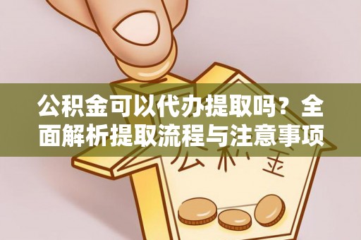 涪陵公积金可以代办提取吗？全面解析提取流程与注意事项
