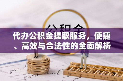 涪陵代办公积金提取服务，便捷、高效与合法性的全面解析