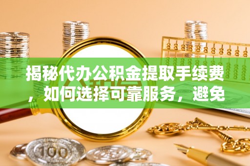 涪陵揭秘代办公积金提取手续费，如何选择可靠服务，避免隐形陷阱