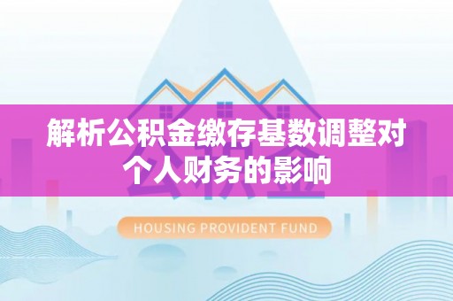 涪陵解析公积金缴存基数调整对个人财务的影响