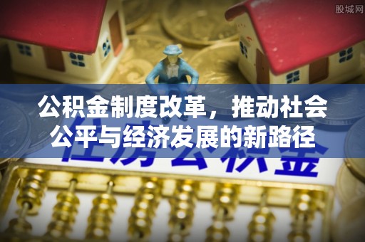 涪陵公积金制度改革，推动社会公平与经济发展的新路径