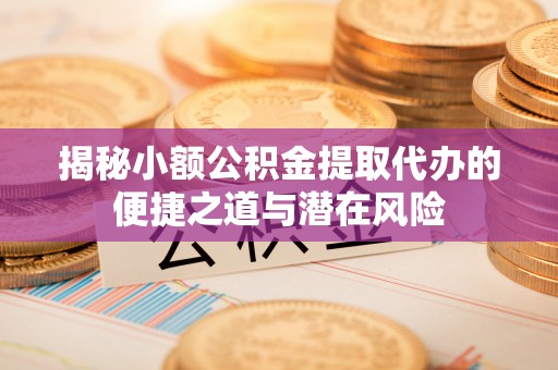 涪陵揭秘小额公积金提取代办的便捷之道与潜在风险