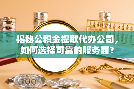 涪陵揭秘公积金提取代办公司，如何选择可靠的服务商？