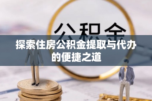 涪陵探索住房公积金提取与代办的便捷之道