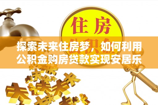 涪陵探索未来住房梦，如何利用公积金购房贷款实现安居乐业