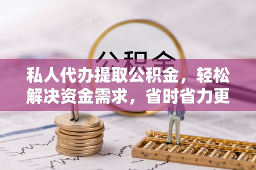 涪陵私人代办提取公积金，轻松解决资金需求，省时省力更高效
