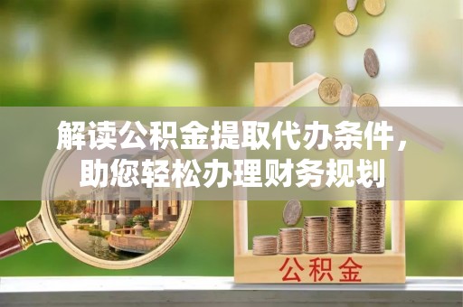 涪陵解读公积金提取代办条件，助您轻松办理财务规划