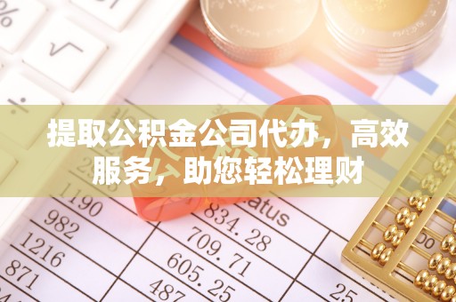 涪陵提取公积金公司代办，高效服务，助您轻松理财