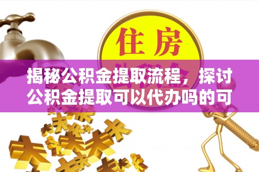 涪陵揭秘公积金提取流程，探讨公积金提取可以代办吗的可行性与注意事项