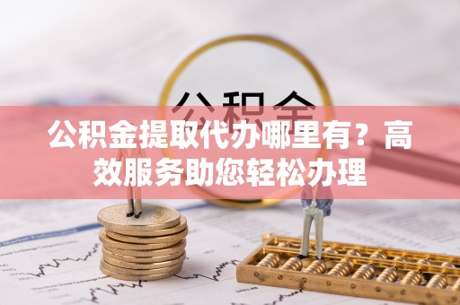 涪陵公积金提取代办哪里有？高效服务助您轻松办理