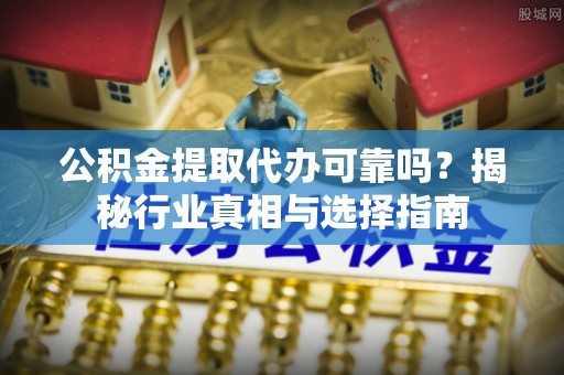涪陵公积金提取代办可靠吗？揭秘行业真相与选择指南