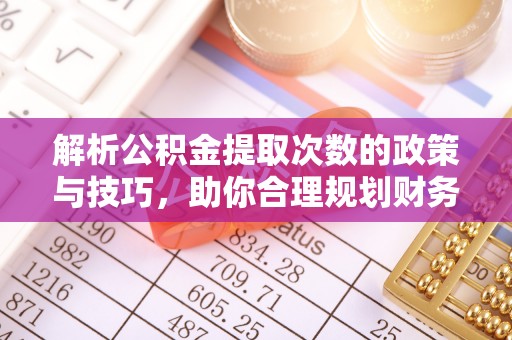 涪陵解析公积金提取次数的政策与技巧，助你合理规划财务未来