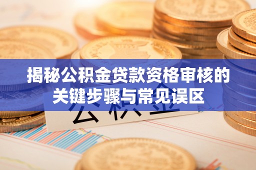 涪陵揭秘公积金贷款资格审核的关键步骤与常见误区