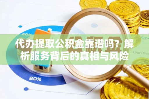 涪陵代办提取公积金靠谱吗？解析服务背后的真相与风险