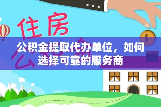 涪陵公积金提取代办单位，如何选择可靠的服务商