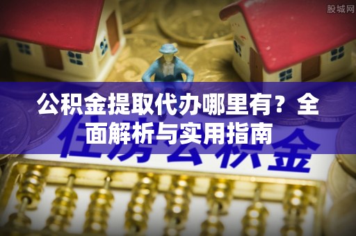 涪陵公积金提取代办哪里有？全面解析与实用指南