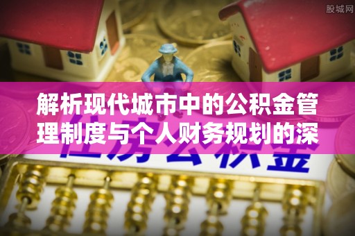 涪陵解析现代城市中的公积金管理制度与个人财务规划的深度关联