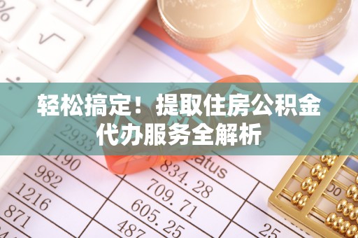 涪陵轻松搞定！提取住房公积金代办服务全解析