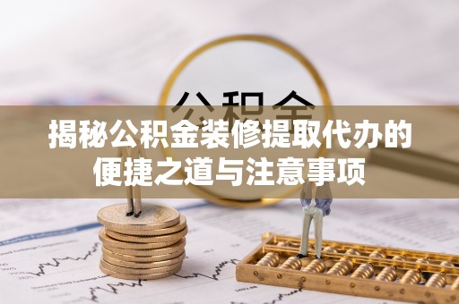 涪陵揭秘公积金装修提取代办的便捷之道与注意事项