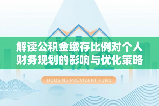 涪陵解读公积金缴存比例对个人财务规划的影响与优化策略