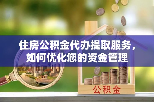 涪陵住房公积金代办提取服务，如何优化您的资金管理