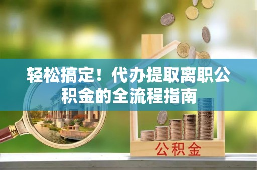 涪陵轻松搞定！代办提取离职公积金的全流程指南