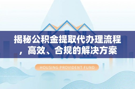涪陵揭秘公积金提取代办理流程，高效、合规的解决方案