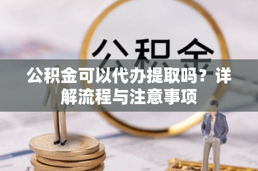 涪陵公积金可以代办提取吗？详解流程与注意事项