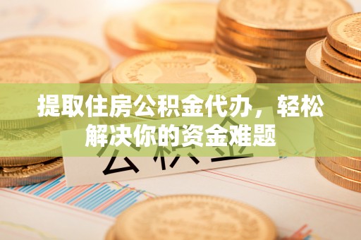 涪陵提取住房公积金代办，轻松解决你的资金难题