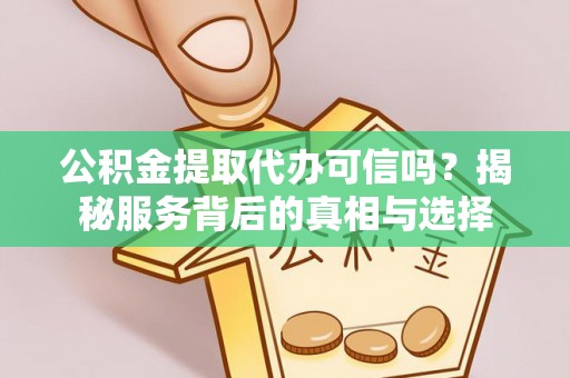 涪陵公积金提取代办可信吗？揭秘服务背后的真相与选择