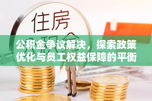 涪陵公积金争议解决，探索政策优化与员工权益保障的平衡点