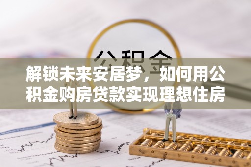 涪陵解锁未来安居梦，如何用公积金购房贷款实现理想住房计划