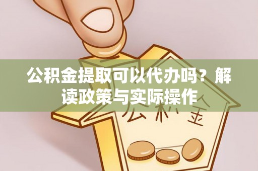 涪陵公积金提取可以代办吗？解读政策与实际操作