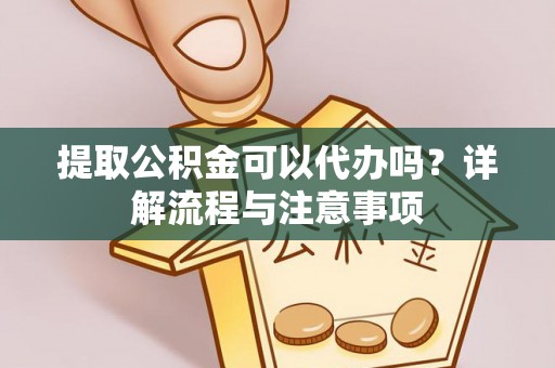 涪陵提取公积金可以代办吗？详解流程与注意事项
