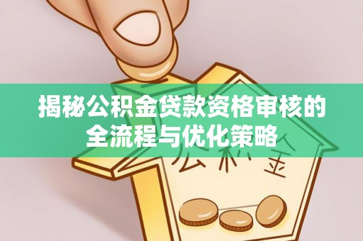 涪陵揭秘公积金贷款资格审核的全流程与优化策略