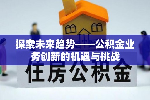 涪陵探索未来趋势——公积金业务创新的机遇与挑战