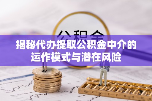 涪陵揭秘代办提取公积金中介的运作模式与潜在风险