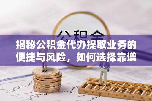 涪陵揭秘公积金代办提取业务的便捷与风险，如何选择靠谱服务？