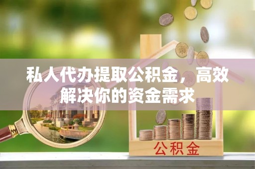 涪陵私人代办提取公积金，高效解决你的资金需求