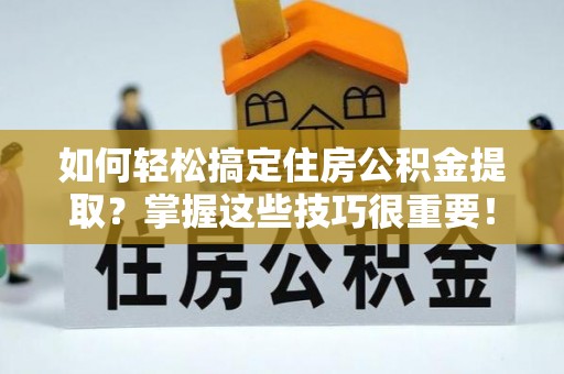 涪陵如何轻松搞定住房公积金提取？掌握这些技巧很重要！