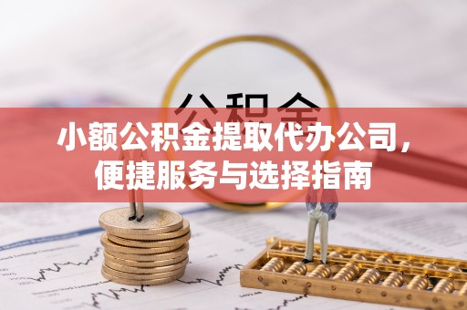 涪陵小额公积金提取代办公司，便捷服务与选择指南