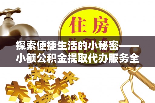 涪陵探索便捷生活的小秘密——小额公积金提取代办服务全解析