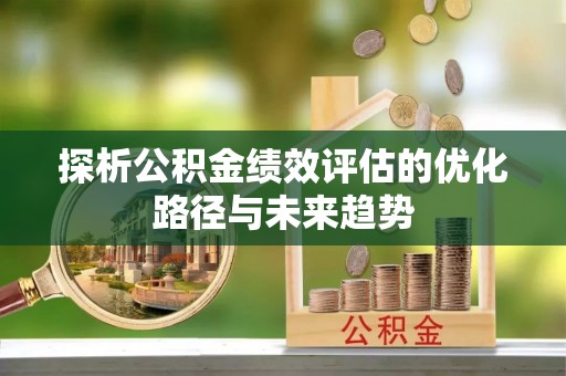 涪陵探析公积金绩效评估的优化路径与未来趋势